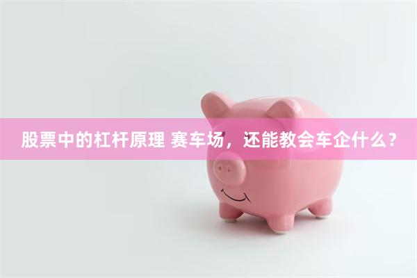 股票中的杠杆原理 赛车场，还能教会车企什么？