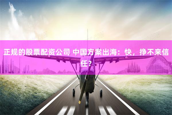 正规的股票配资公司 中国方案出海：快，挣不来信任？