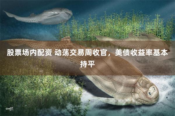 股票场内配资 动荡交易周收官，美债收益率基本持平