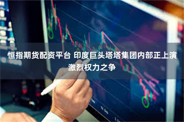 恒指期货配资平台 印度巨头塔塔集团内部正上演激烈权力之争
