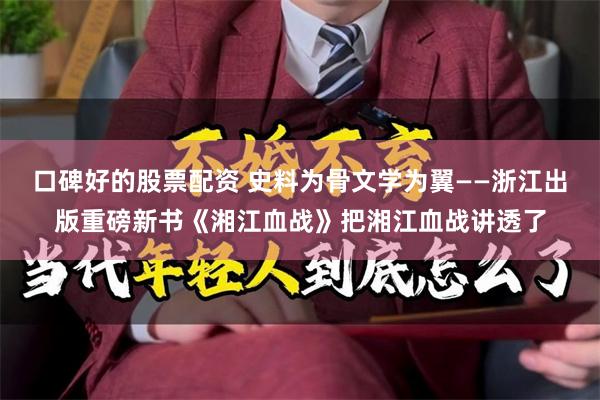 口碑好的股票配资 史料为骨文学为翼——浙江出版重磅新书《湘江血战》把湘江血战讲透了