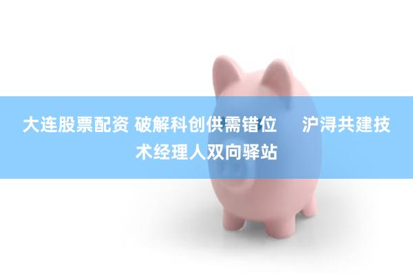 大连股票配资 破解科创供需错位     沪浔共建技术经理人双向驿站