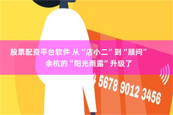 股票配资平台软件 从“店小二”到“顾问”         余杭的“阳光雨露”升级了