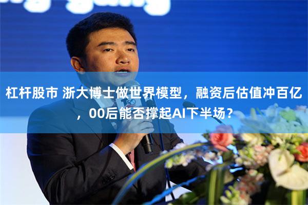杠杆股市 浙大博士做世界模型，融资后估值冲百亿，00后能否撑起AI下半场？
