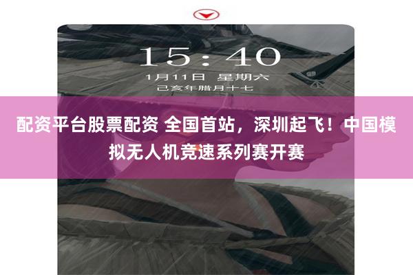 配资平台股票配资 全国首站,深圳起飞!中国模拟无人机竞速系列赛开赛