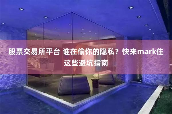 股票交易所平台 谁在偷你的隐私?快来mark住这些避坑指南