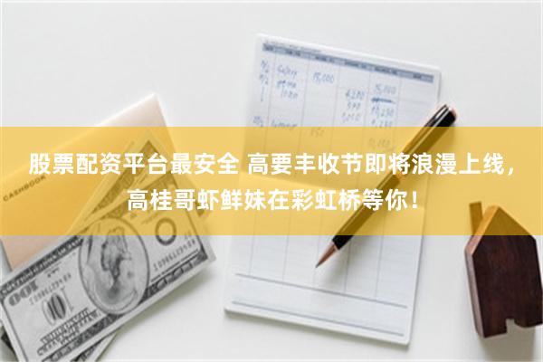 股票配资平台最安全 高要丰收节即将浪漫上线，高桂哥虾鲜妹在彩虹桥等你！