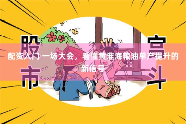 配资入门 一场大会,看懂黄淮海粮油单产提升的新信号