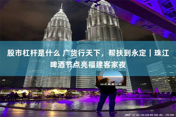 股市杠杆是什么 广货行天下，帮扶到永定｜珠江啤酒节点亮福建客家夜