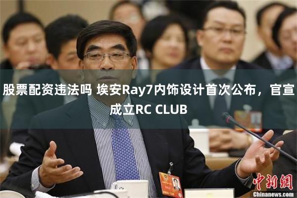 股票配资违法吗 埃安Ray7内饰设计首次公布，官宣成立RC CLUB