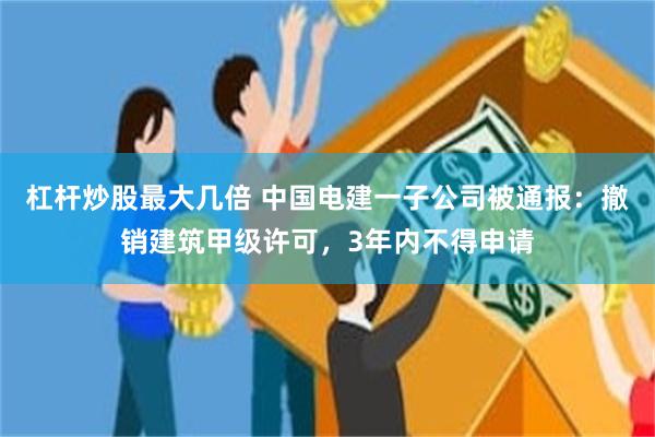 杠杆炒股最大几倍 中国电建一子公司被通报：撤销建筑甲级许可，3年内不得申请