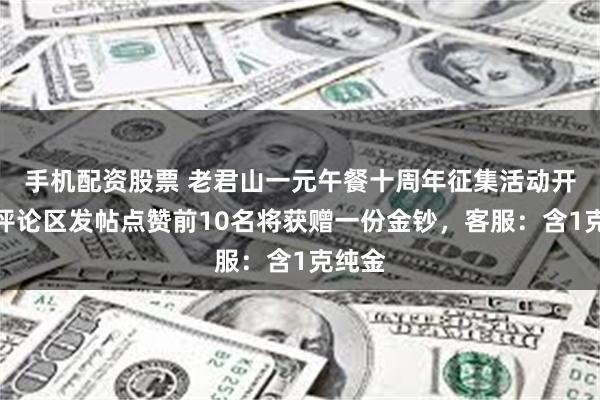 手机配资股票 老君山一元午餐十周年征集活动开启，评论区发帖点赞前10名将获赠一份金钞，客服：含1克纯金