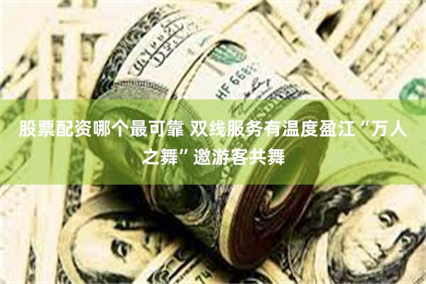 股票配资哪个最可靠 双线服务有温度盈江“万人之舞”邀游客共舞