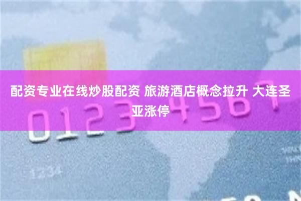 配资专业在线炒股配资 旅游酒店概念拉升 大连圣亚涨停