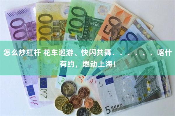 怎么炒杠杆 花车巡游、快闪共舞．．．．．．喀什有约，燃动上海！