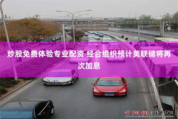 炒股免费体验专业配资 经合组织预计美联储将再次加息