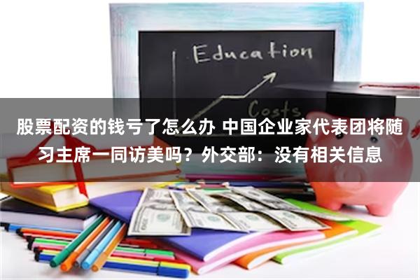 股票配资的钱亏了怎么办 中国企业家代表团将随习主席一同访美吗？外交部：没有相关信息
