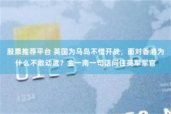 股票推荐平台 英国为马岛不惜开战，面对香港为什么不敢动武？金一南一句话问住英军军官