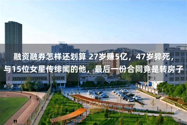 融资融券怎样还划算 27岁赚5亿，47岁猝死，与15位女星传绯闻的他，最后一份合同竟是转房子