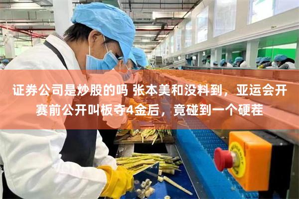 证券公司是炒股的吗 张本美和没料到，亚运会开赛前公开叫板夺4金后，竟碰到一个硬茬