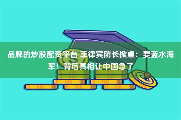 品牌的炒股配资平台 菲律宾防长掀桌：要蓝水海军！背后真相让中国急了