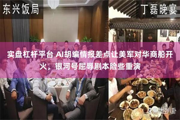实盘杠杆平台 AI胡编情报差点让美军对华商船开火，银河号屈辱剧本险些重演