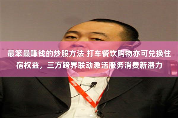 最笨最赚钱的炒股方法 打车餐饮购物亦可兑换住宿权益，三方跨界联动激活服务消费新潜力