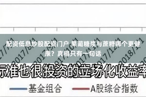 配资低息炒股配资门户 果葡糖浆与蔗糖哪个更健康？真相只有一句话