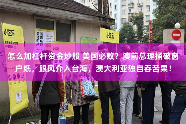 怎么加杠杆资金炒股 美国必败？澳前总理捅破窗户纸，跟风介入台海，澳大利亚独自吞苦果！