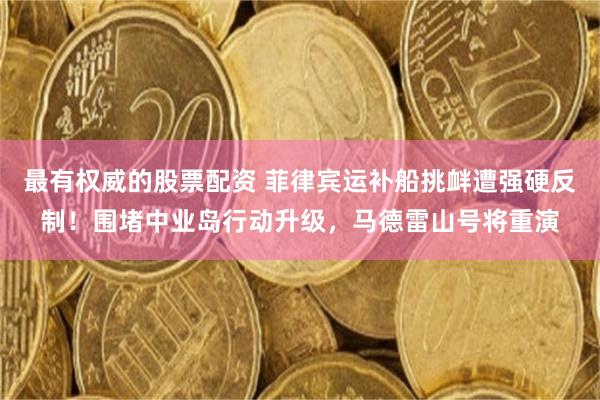最有权威的股票配资 菲律宾运补船挑衅遭强硬反制！围堵中业岛行动升级，马德雷山号将重演