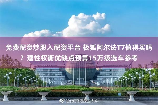 免费配资炒股入配资平台 极狐阿尔法T7值得买吗？理性权衡优缺点预算15万级选车参考