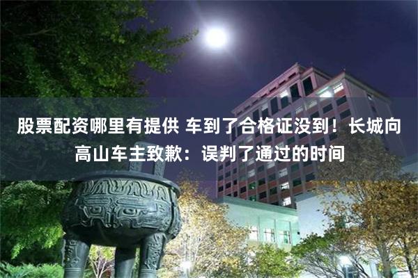 股票配资哪里有提供 车到了合格证没到！长城向高山车主致歉：误判了通过的时间