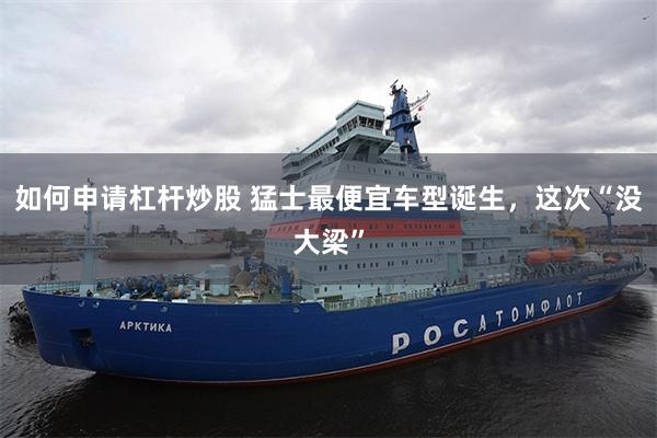 如何申请杠杆炒股 猛士最便宜车型诞生,这次“没大梁”