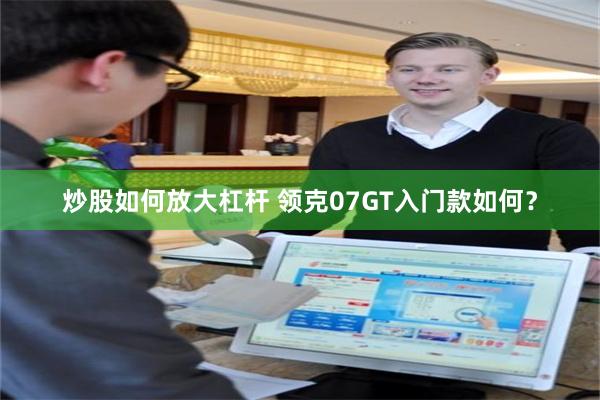 炒股如何放大杠杆 领克07GT入门款如何？