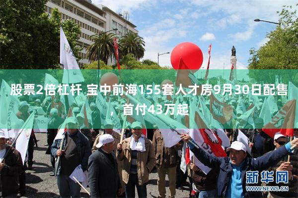 股票2倍杠杆 宝中前海155套人才房9月30日配售，首付43万起