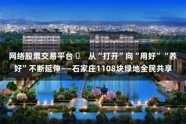 网络股票交易平台 ​  从“打开”向“用好”“养好”不断延伸——石家庄1108块绿地全民共享