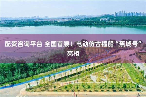 配资咨询平台 全国首艘！电动仿古福船“蕉城号”亮相