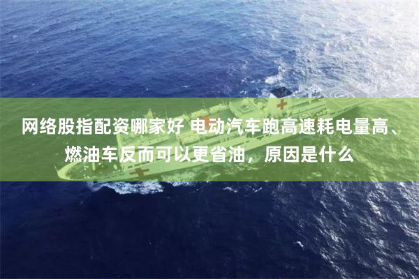 网络股指配资哪家好 电动汽车跑高速耗电量高、燃油车反而可以更省油，原因是什么