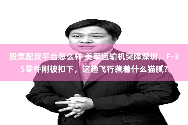 股票配资平台怎么样 美军运输机突降深圳,F-35零件刚被扣下,这趟飞行藏着什么猫腻?