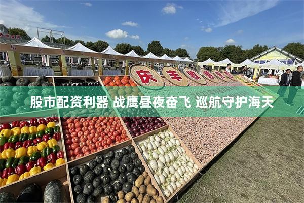 股市配资利器 战鹰昼夜奋飞 巡航守护海天