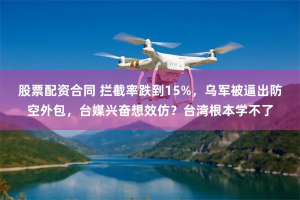股票配资合同 拦截率跌到15%，乌军被逼出防空外包，台媒兴奋想效仿？台湾根本学不了