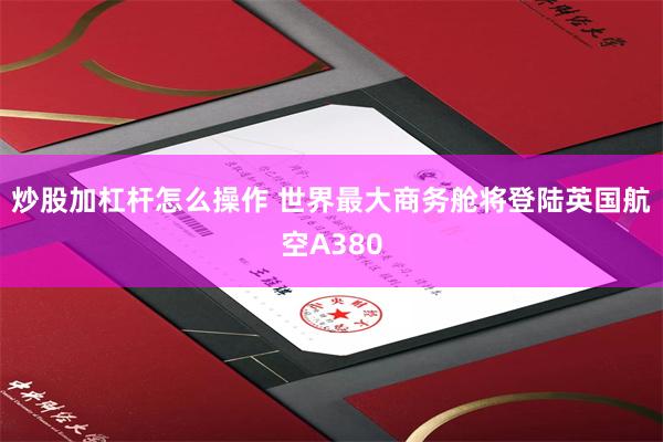 炒股加杠杆怎么操作 世界最大商务舱将登陆英国航空A380