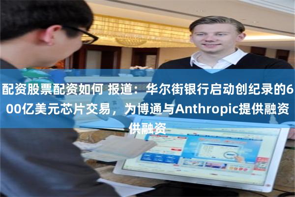 配资股票配资如何 报道:华尔街银行启动创纪录的600亿美元芯片交易,为博通与Anthropic提供融资