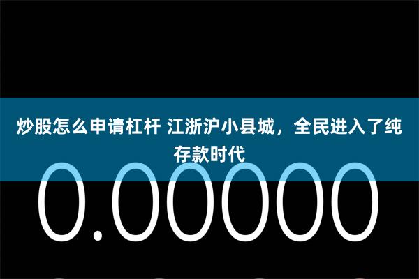 炒股怎么申请杠杆 江浙沪小县城，全民进入了纯存款时代