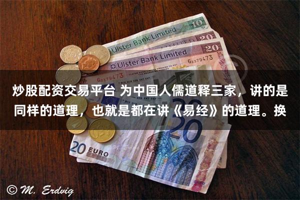 炒股配资交易平台 为中国人儒道释三家，讲的是同样的道理，也就是都在讲《易经》的道理。换
