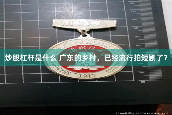 炒股杠杆是什么 广东的乡村,已经流行拍短剧了?