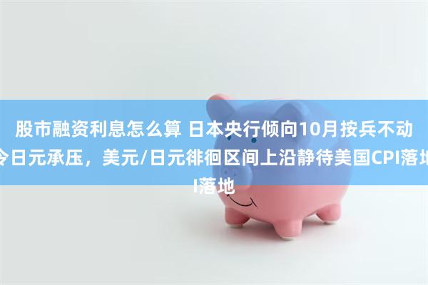股市融资利息怎么算 日本央行倾向10月按兵不动令日元承压，美元/日元徘徊区间上沿静待美国CPI落地