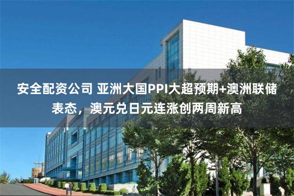 安全配资公司 亚洲大国PPI大超预期+澳洲联储表态，澳元兑日元连涨创两周新高