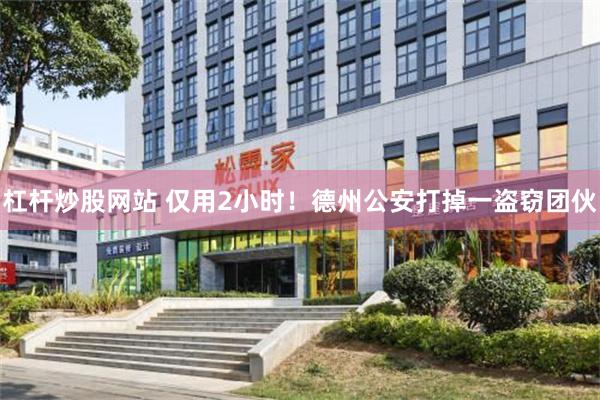 杠杆炒股网站 仅用2小时！德州公安打掉一盗窃团伙