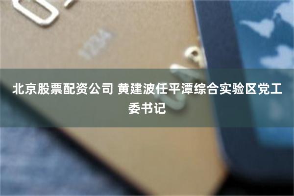 北京股票配资公司 黄建波任平潭综合实验区党工委书记